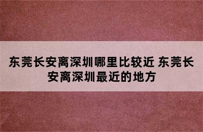 东莞长安离深圳哪里比较近 东莞长安离深圳最近的地方